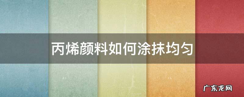 丙烯颜料如何涂抹均匀 丙烯颜料怎么涂匀