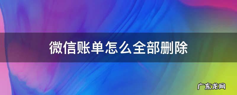 微信账单怎么全部删除呢 微信账单怎么全部删除