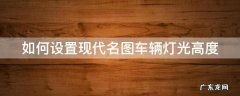 名图灯光调到几合适 如何设置现代名图车辆灯光高度