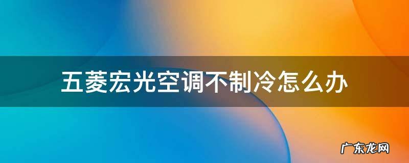 五菱宏光空调不制冷怎么办 五菱宏光空调不制冷怎么办不出风