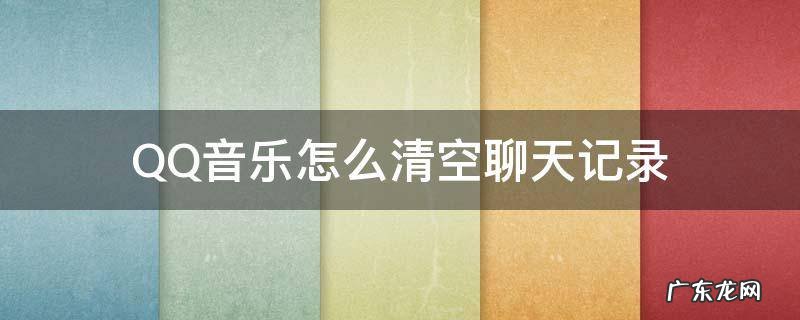 QQ音乐怎么清空 QQ音乐怎么清空聊天记录
