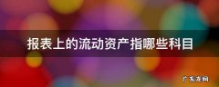 资产负债表中的流动资产包括哪些科目 报表上的流动资产指哪些科目
