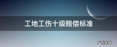 建筑工地工伤十级赔偿标准 工地工伤十级赔偿标准