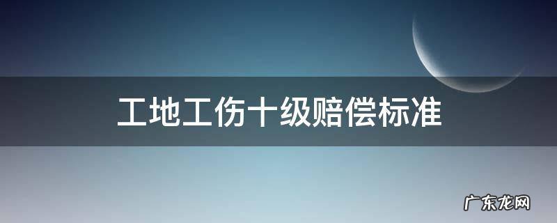 建筑工地工伤十级赔偿标准 工地工伤十级赔偿标准