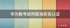 华为账号如何取消实名认证 华为帐号如何解除实名认证