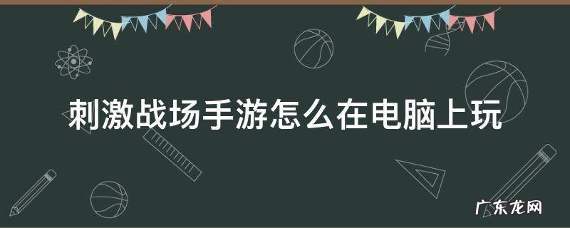 手机如何玩电脑版和刺激战场 刺激战场手游怎么在电脑上玩