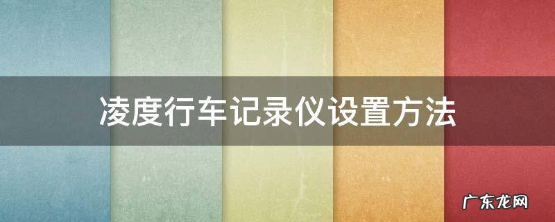 凌度行车记录仪设置方法 凌度行车记录仪怎么操作说明