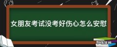 女朋友考试没考好伤心怎么安慰 女朋友考试没考好,怎么安慰?