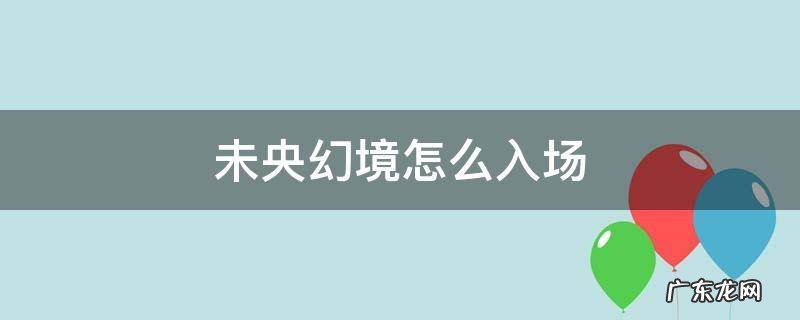 未央幻境怎么入场不了 未央幻境怎么入场