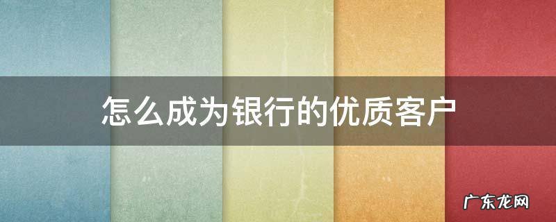 如何成为银行优质客户 怎么成为银行的优质客户