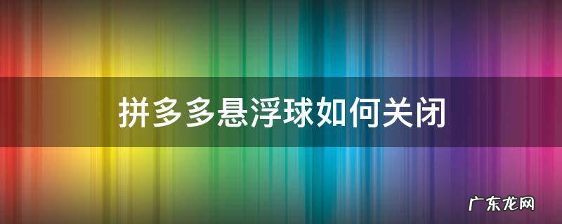 拼多多悬浮球如何关闭 拼多多悬浮球怎么关掉