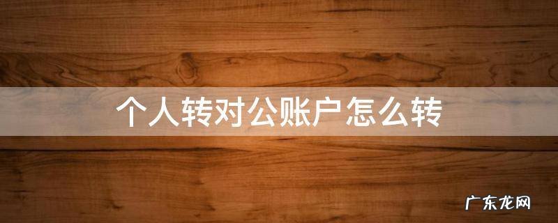 个人转对公账户怎么转 个人转对公账户怎么转账流程