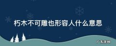 朽木不可雕的意思 朽木不可雕也形容人什么意思