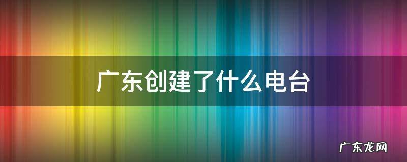 广东创办了 广播电台 广东创建了什么电台