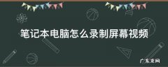 笔记本电脑怎么录制屏幕视频 笔记本电脑怎样录制屏幕