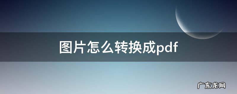图片怎么转换成pdf 图片怎么转换成pdf格式免费