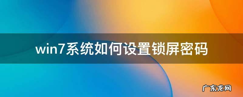 win7锁屏密码设置方法 win7系统如何设置锁屏密码