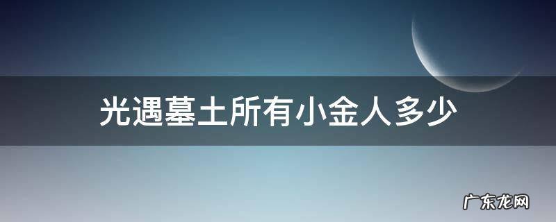光遇墓土小金人具体位置 光遇墓土所有小金人多少