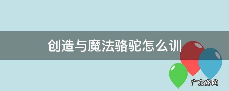 创造与魔法骆驼怎么训 创造与魔法骆驼在哪儿捕捉
