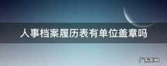 干部履历表单位盖章吗 人事档案履历表有单位盖章吗