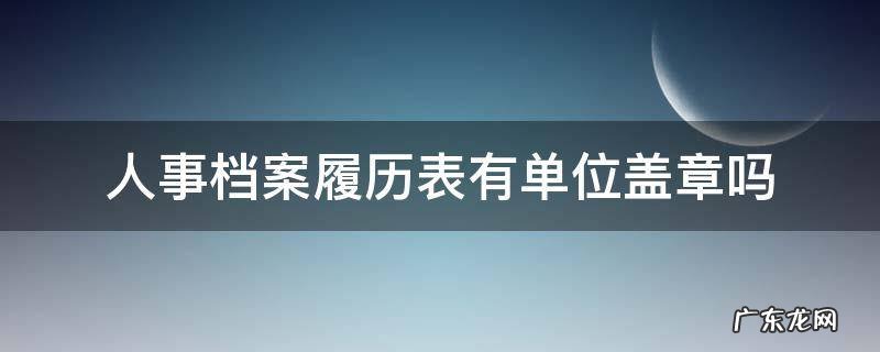 干部履历表单位盖章吗 人事档案履历表有单位盖章吗