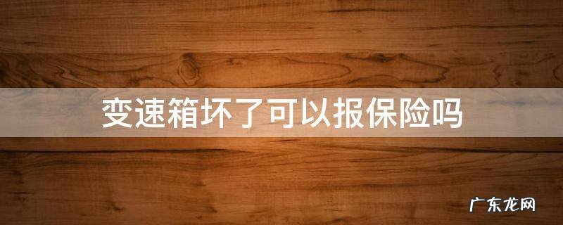 变速箱坏了可以报保险吗 车子变速箱坏了可以报保险吗