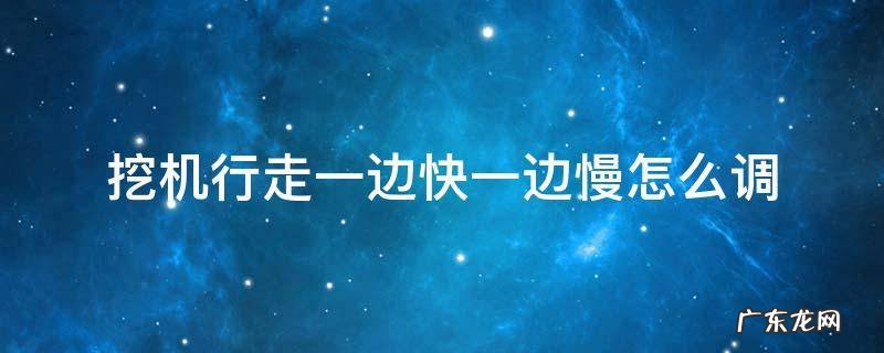 挖掘机行走一边快一边慢怎么调 挖机行走一边快一边慢怎么调