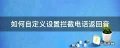 如何设置来电拦截返回音 如何自定义设置拦截电话返回音