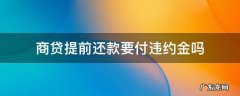 商贷提前还款要付违约金吗招商银行 商贷提前还款要付违约金吗
