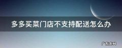 多多买菜门店不支持配送怎么办 多多买菜门店暂时不可配送是什么意思