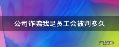 公司诈骗,我是员工会被判多久? 公司诈骗我是员工会被判多久