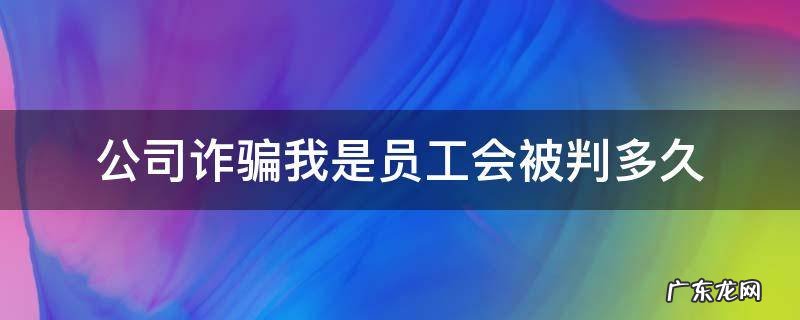 公司诈骗,我是员工会被判多久? 公司诈骗我是员工会被判多久