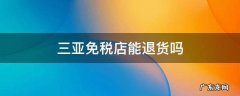 三亚免税店可以退款吗 三亚免税店能退货吗