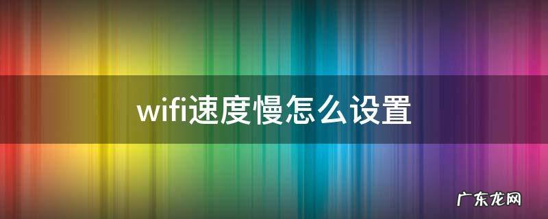 wifi速度慢怎么设置最新 wifi速度慢怎么设置