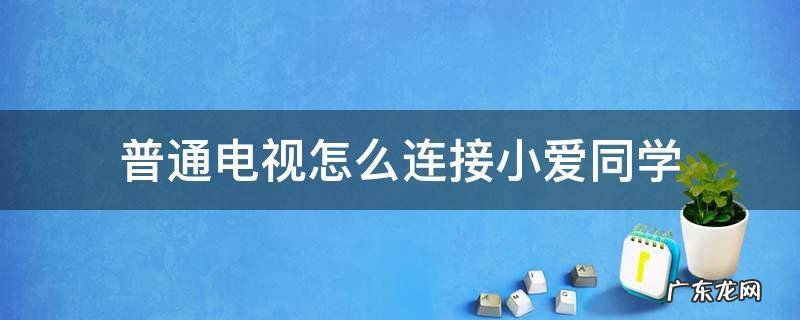 电视怎样连接小爱同学 普通电视怎么连接小爱同学