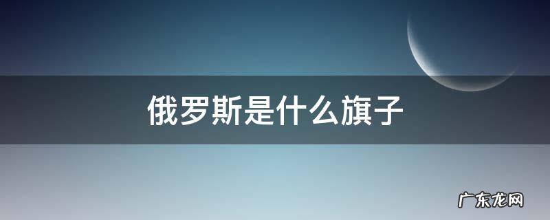 俄罗斯是什么旗子 俄罗斯国旗