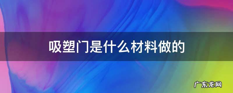吸塑门是什么材料做的 吸塑门是什么材料做的吸塑斤髙多少