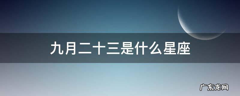 九月二十三是什么星座 农历九月二十三是什么星座