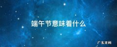 端午节意味着什么 端午节意味着什么意思