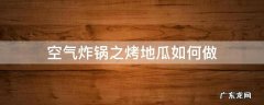 空气炸锅之烤地瓜如何做 空气炸锅制作烤地瓜的方法