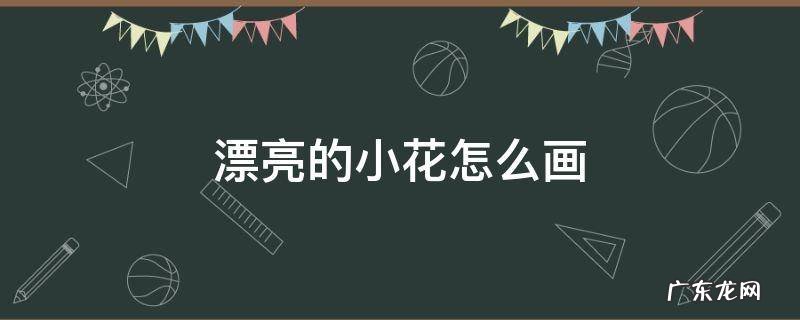 漂亮的小花怎么画 漂亮的小花怎么画视频