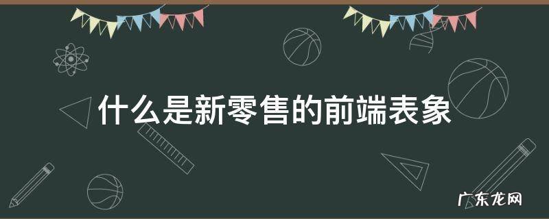 新零售的表现形式 什么是新零售的前端表象