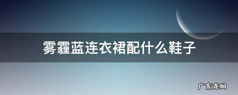 雾霾蓝连衣裙配什么鞋子 雾霾蓝连衣裙搭配什么鞋子