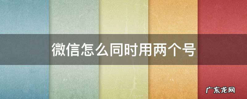 微信怎么同时用两个号 微信怎么同时用两个号码