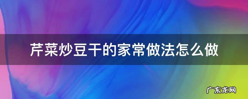 芹菜炒豆干的做法步骤 芹菜炒豆干的家常做法怎么做