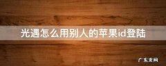 光遇怎么用别人的苹果id登陆 光遇怎么用别人的苹果id登陆隐私