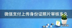 微信支付上传身份证照片审核多久