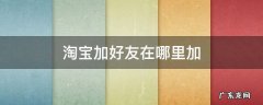 淘宝加好友在哪里加2021 淘宝加好友在哪里加