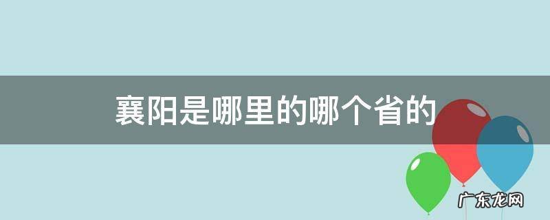 襄阳在哪儿是什么省的 襄阳是哪里的哪个省的