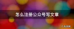 如何注册公众号写文章 怎么注册公众号写文章